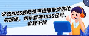 李总2023最新快手直播带货落地实操课，快手直播100%起号，全程干货-学习笔记资源库