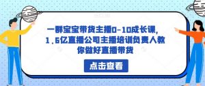 一群宝宝带货主播0-10成长课,1.6亿直播公司主播培训负责人教你做好直播带货-学习笔记资源库