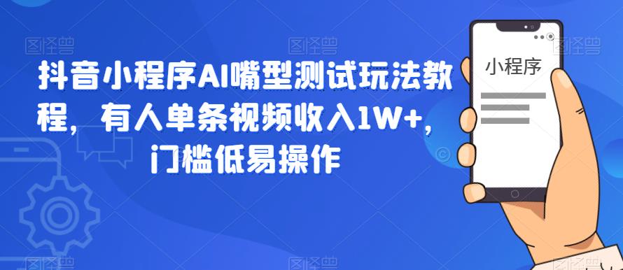 抖音小程序AI嘴型测试玩法教程，有人单条视频收入1W+，门槛低易操作-学习笔记资源库