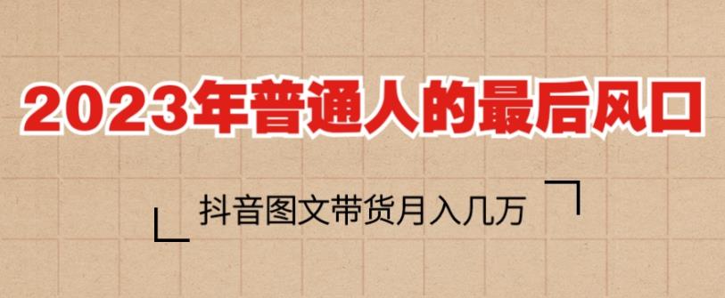 2023年普通人的最后风口，抖音图文带货月入几万，只需一部手机即可操作-学习笔记资源库