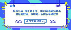 抖音小店·院长弟子班，2023年最新抖音小店运营教程，从零到一手把手系统教学-学习笔记资源库