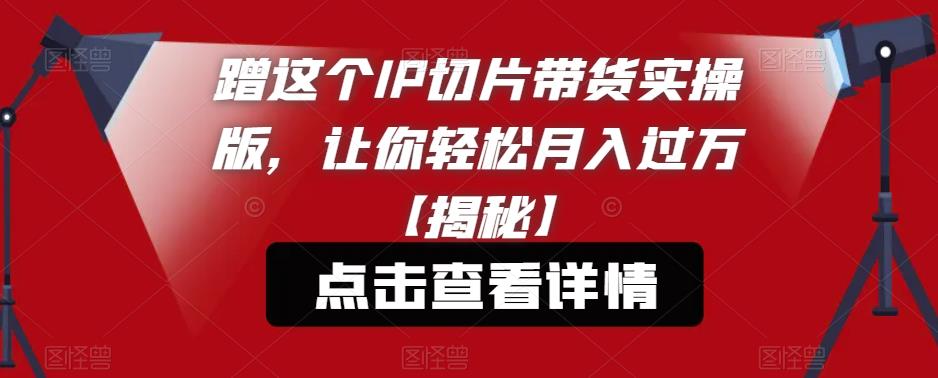 蹭这个IP切片带货实操版，让你轻松月入过万【揭秘】-学习笔记资源库