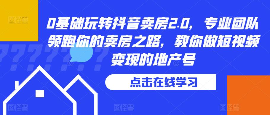 0基础玩转抖音卖房2.0，专业团队领跑你的卖房之路，教你做短视频变现的地产号-学习笔记资源库