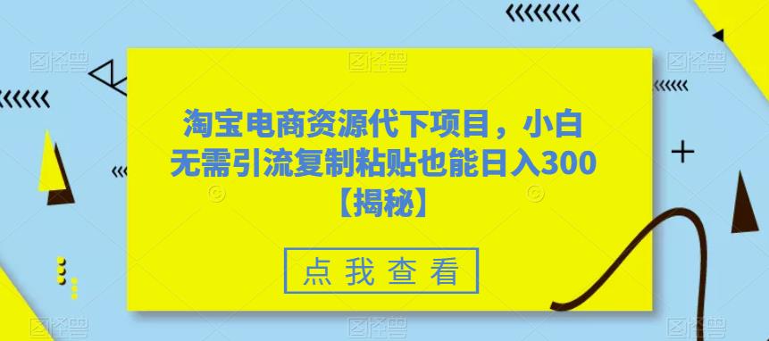 淘宝电商资源代下项目，小白无需引流复制粘贴也能日入300＋【揭秘】-学习笔记资源库