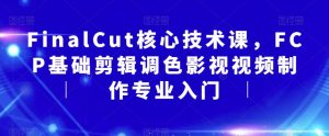FinalCut核心技术课,FCP基础剪辑调色影视视频制作专业入门-学习笔记资源库