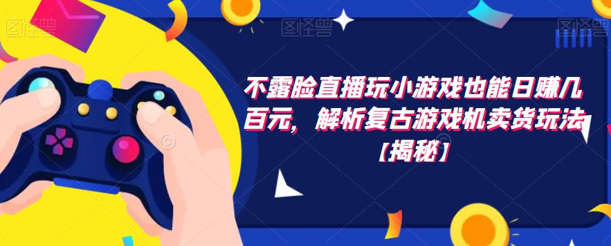 不露脸直播玩小游戏也能日赚几百元，解析复古游戏机卖货玩法【揭秘】-学习笔记资源库