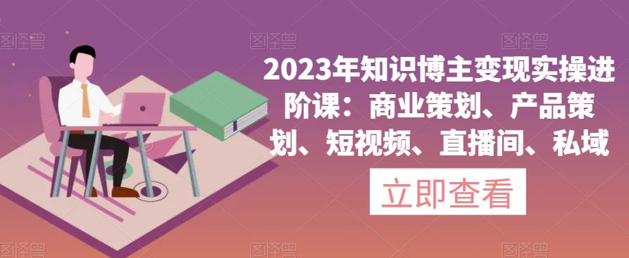 2023年知识博主变现实操进阶课：商业策划、产品策划、短视频、直播间、私域-学习笔记资源库