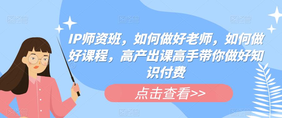 IP师资班，如何做好老师，如何做好课程，高产出课高手带你做好知识付费-学习笔记资源库
