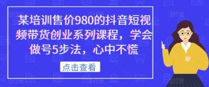 某培训售价980的抖音短视频带货创业系列课程,学会做号5步法,心中不慌-学习笔记资源库