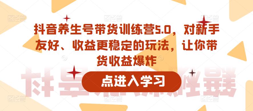 抖音养生号带货训练营5.0，对新手友好、收益更稳定的玩法，让你带货收益爆炸（更新）-学习笔记资源库