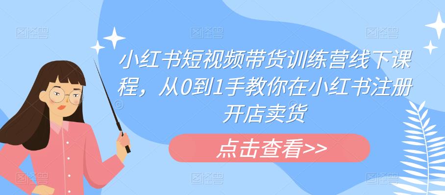 小红书短视频带货训练营线下课程，从0到1手教你在小红书注册开店卖货-学习笔记资源库