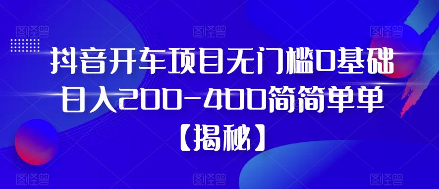 抖音开车项目，无门槛0基础日入200-400简简单单【揭秘】-学习笔记资源库