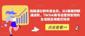 路路通社群年度会员,从0基础到精通进阶,TikTok账号运营到变现的全流程出海模式培训-学习笔记资源库