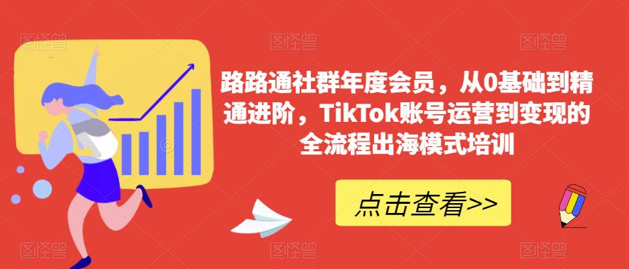 路路通社群年度会员，从0基础到精通进阶，TikTok账号运营到变现的全流程出海模式培训-学习笔记资源库