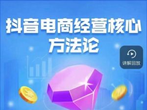 抖音电商经营核心方法论,18节课教你玩转直播带货,巨量学精品课-学习笔记资源库