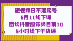 短视频日不落起号【6月11线下课】团长抖音服饰类目前10 5小时线下干货课-学习笔记资源库
