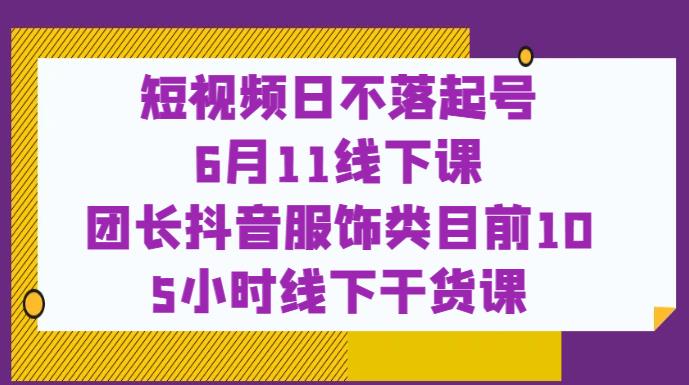 短视频日不落起号【6月11线下课】团长抖音服饰类目前10 5小时线下干货课-学习笔记资源库