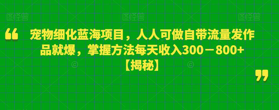宠物细化蓝海项目，人人可做自带流量发作品就爆，掌握方法每天收入300－800+【揭秘】-学习笔记资源库