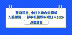 蓝海项目小红书卖合同模板无脑搬运一部手机日入500+（教程+4000份模板）【揭秘】-学习笔记资源库