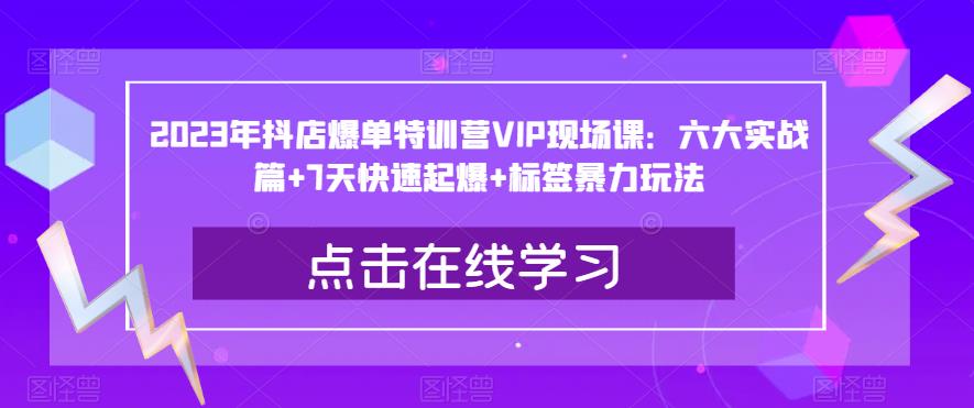 2023年抖店爆单特训营VIP现场课：六大实战篇+7天快速起爆+标签暴力玩法-学习笔记资源库