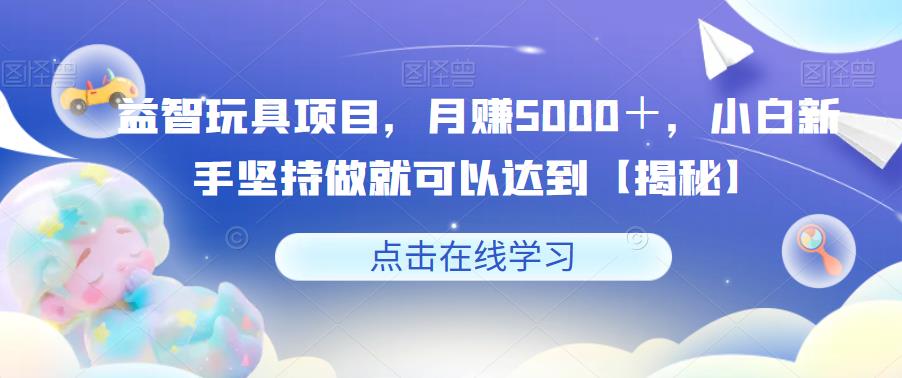 益智玩具项目，月赚5000＋，小白新手坚持做就可以达到【揭秘】-学习笔记资源库
