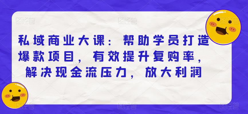 私域商业大课：帮助学员打造爆款项目，有效提升复购率，解决现金流压力，放大利润-学习笔记资源库