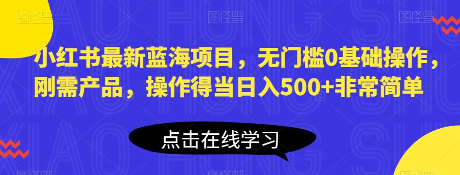 小红书最新蓝海项目，无门槛0基础操作，刚需产品，操作得当日入500+非常简单【揭秘】-学习笔记资源库