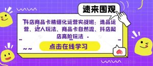 抖店商品卡精细化运营实战班:选品运营、达人玩法、商品卡自然流、抖店起店高阶玩法-学习笔记资源库
