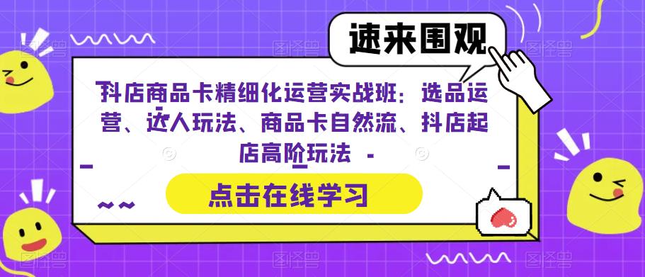 抖店商品卡精细化运营实战班：选品运营、达人玩法、商品卡自然流、抖店起店高阶玩法-学习笔记资源库
