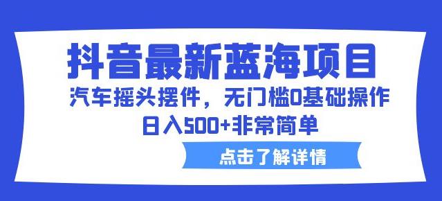 抖音最新蓝海项目，汽车摇头摆件，无门槛0基础操作，日入500+非常简单【拆解】-学习笔记资源库