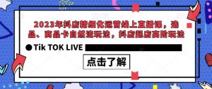 2023年抖店精细化运营线上直播课,选品、商品卡自然流玩法,抖店起店高阶玩法-学习笔记资源库