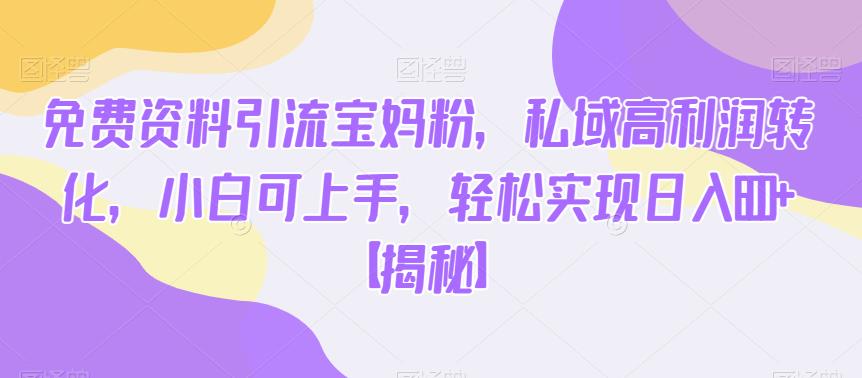 免费资料引流宝妈粉，私域高利润转化，小白可上手，轻松实现日入600+【揭秘】-学习笔记资源库