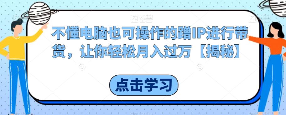 不懂电脑也可操作的蹭IP进行带货，让你轻松月入过万【揭秘】-学习笔记资源库