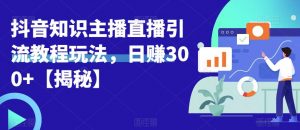 宝哥抖音知识主播直播引流教程玩法，日赚300+【揭秘】-学习笔记资源库