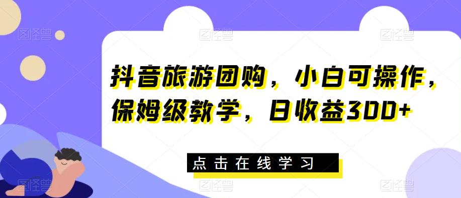 抖音旅游团购，小白可操作，保姆级教学，日收益300+【揭秘】-学习笔记资源库