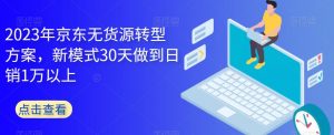 2023年京东无货源转型方案，新模式30天做到日销1万以上-学习笔记资源库