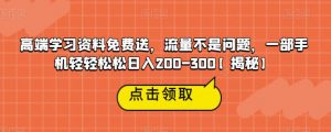 高端学习资料免费送，流量不是问题，一部手机轻轻松松日入200-300【揭秘】-学习笔记资源库