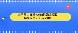 快手无人直播9.9知识淘金项目,解放双手,日入500+【揭秘】-学习笔记资源库