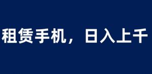 租赁手机蓝海项目，轻松到日入上千，小白0成本直接上手【揭秘】-学习笔记资源库
