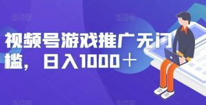视频号游戏推广无门槛，日入1000＋【揭秘】-学习笔记资源库
