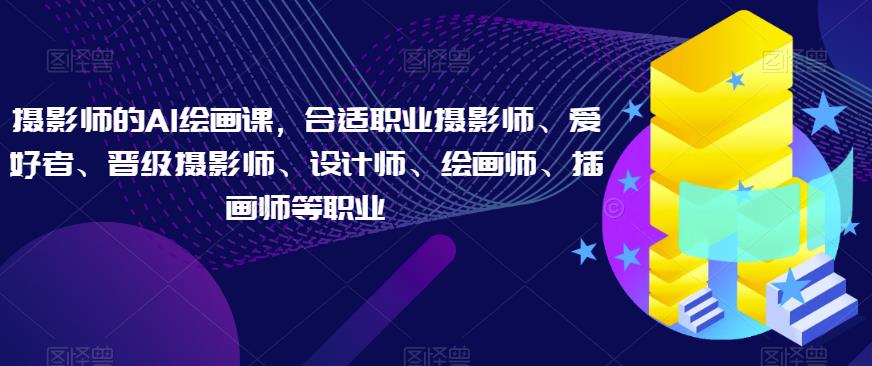 摄影师的AI绘画课，合适职业摄影师、爱好者、晋级摄影师、设计师、绘画师、插画师等职业-学习笔记资源库
