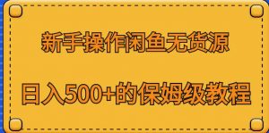 新手操作闲鱼无货源，日入500+的保姆级教程【揭秘】-学习笔记资源库