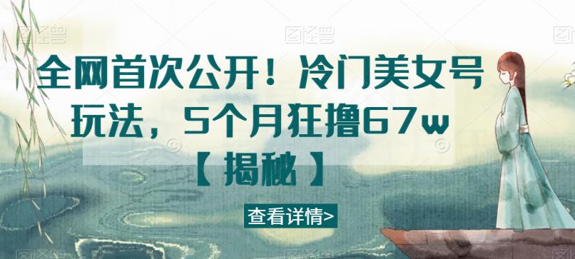 全网首次公开！冷门美女号玩法，5个月狂撸67w【揭秘】-学习笔记资源库