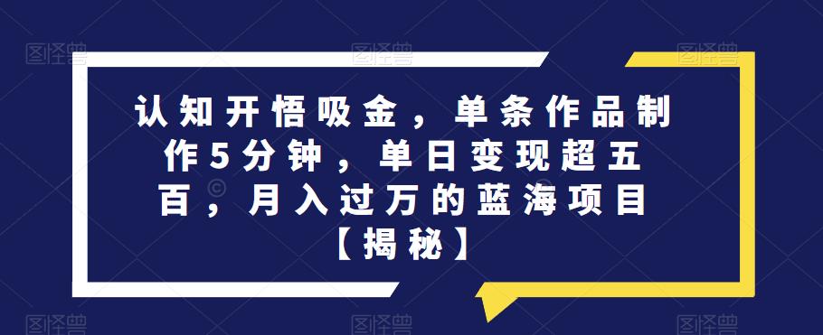 认知开悟吸金，单条作品制作5分钟，单日变现超五百，月入过万的蓝海项目【揭秘】-学习笔记资源库