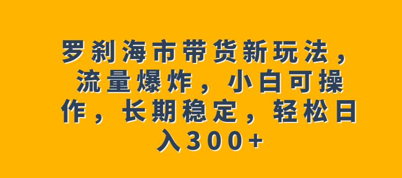 罗刹海市带货新玩法，流量爆炸，小白可操作，长期稳定，轻松日入300+【揭秘】-学习笔记资源库