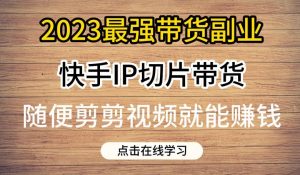 2023最强带货副业快手IP切片带货,门槛低,0粉丝也可以进行,随便剪剪视频就能赚钱-学习笔记资源库