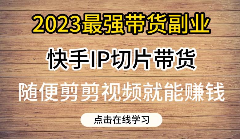 2023最强带货副业快手IP切片带货，门槛低，0粉丝也可以进行，随便剪剪视频就能赚钱-学习笔记资源库