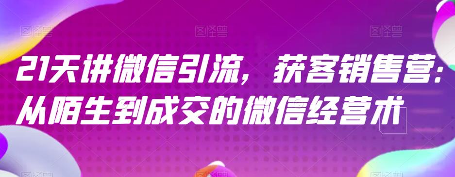 21天讲微信引流获客销售营，从陌生到成交的微信经营术-学习笔记资源库