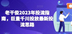 老干俊2023年投流指南,巨量千川投放最新投流思路-学习笔记资源库
