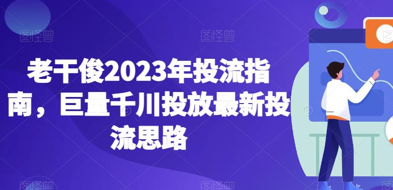 老干俊2023年投流指南，巨量千川投放最新投流思路-学习笔记资源库